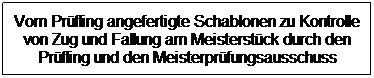 Textfeld: Vom Prfling angefertigte Schablonen zu Kontrolle von Zug und Fallung am Meisterstck durch den Prfling und den Meisterprfungsausschuss
